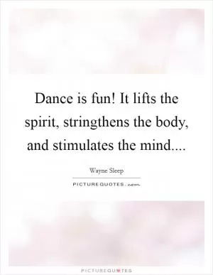 Dance is fun! It lifts the spirit, stringthens the body, and stimulates the mind Picture Quote #1