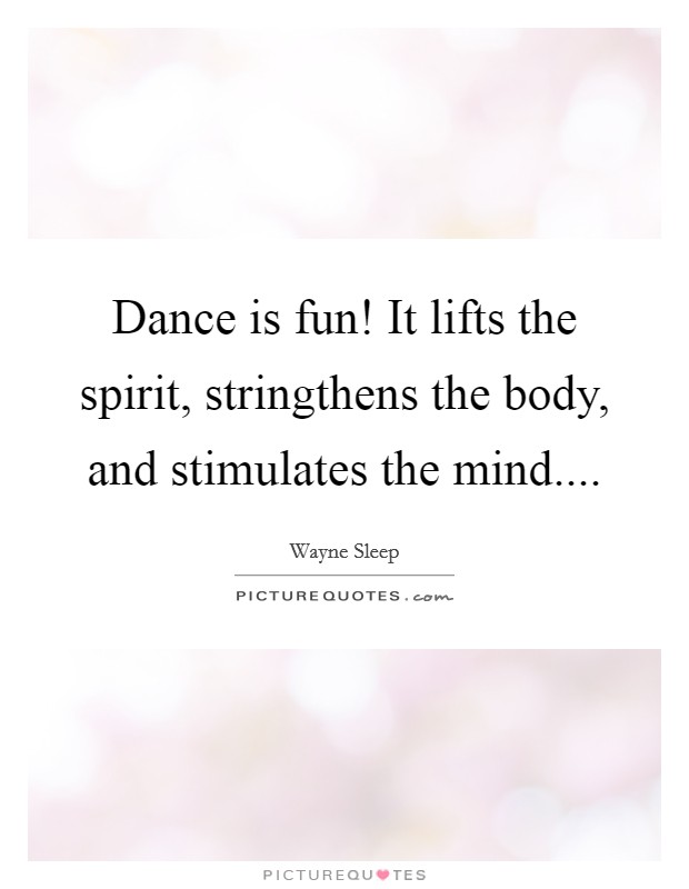 Dance is fun! It lifts the spirit, stringthens the body, and stimulates the mind.... Picture Quote #1