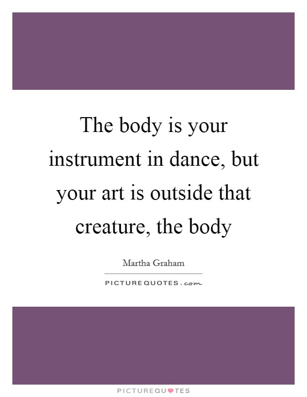 The body is your instrument in dance, but your art is outside that creature, the body Picture Quote #1