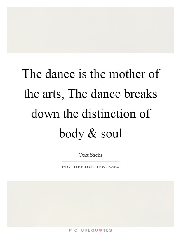 The dance is the mother of the arts, The dance breaks down the distinction of body and soul Picture Quote #1