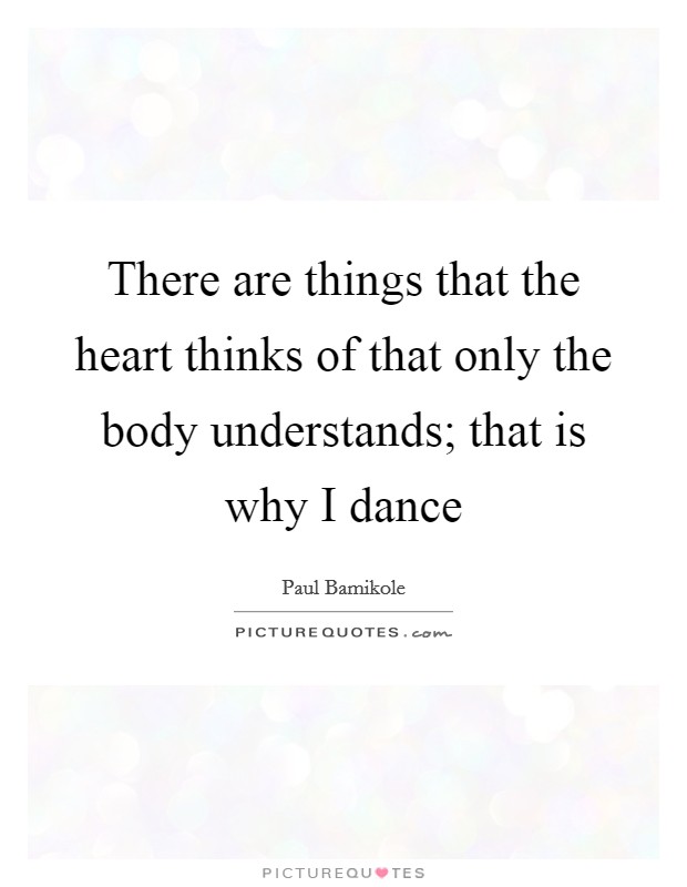 There are things that the heart thinks of that only the body understands; that is why I dance Picture Quote #1