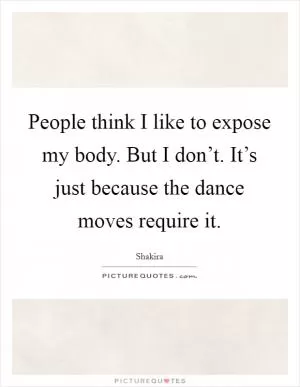 People think I like to expose my body. But I don’t. It’s just because the dance moves require it Picture Quote #1