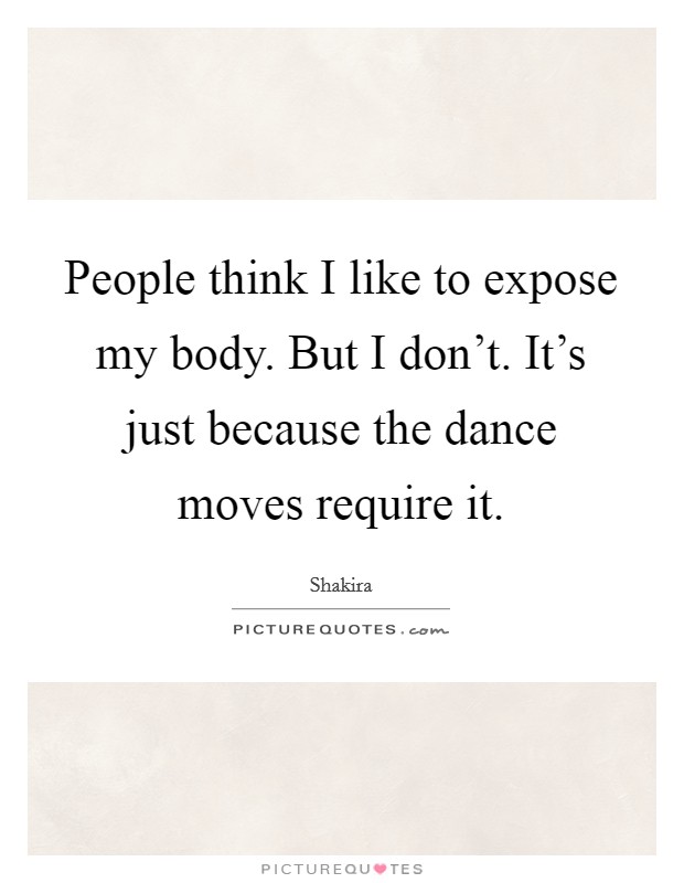 People think I like to expose my body. But I don't. It's just because the dance moves require it. Picture Quote #1