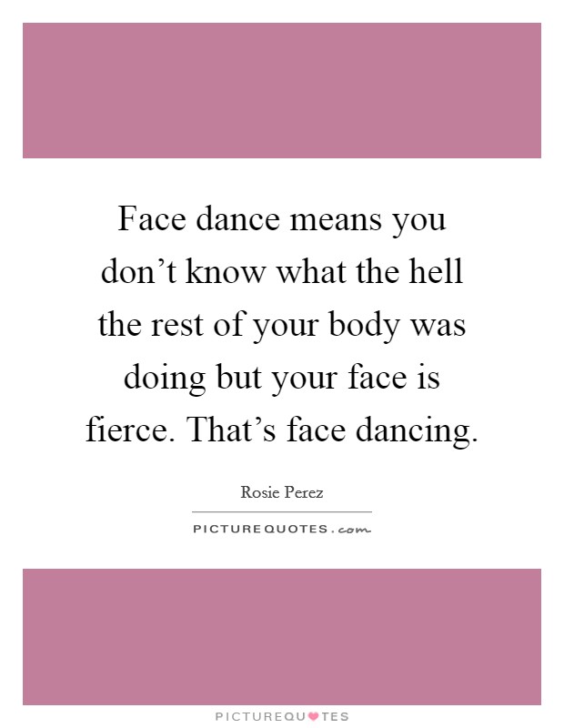 Face dance means you don't know what the hell the rest of your body was doing but your face is fierce. That's face dancing. Picture Quote #1
