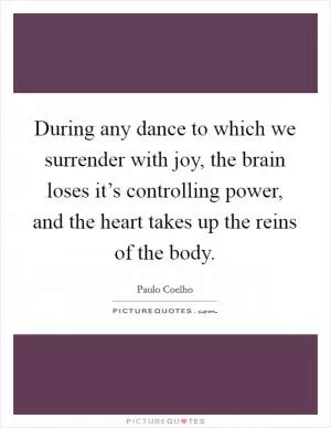 During any dance to which we surrender with joy, the brain loses it’s controlling power, and the heart takes up the reins of the body Picture Quote #1