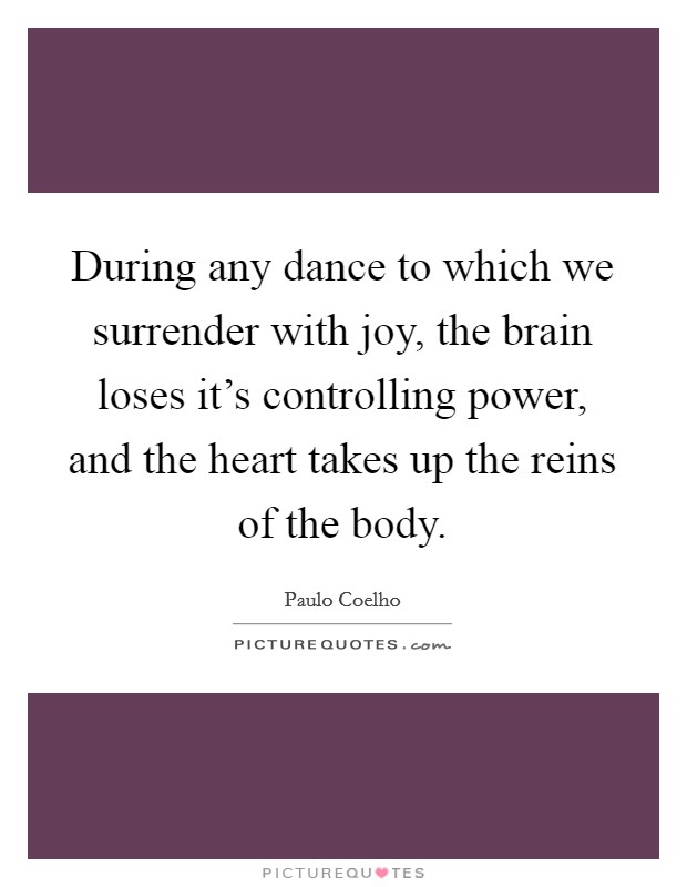 During any dance to which we surrender with joy, the brain loses it's controlling power, and the heart takes up the reins of the body. Picture Quote #1