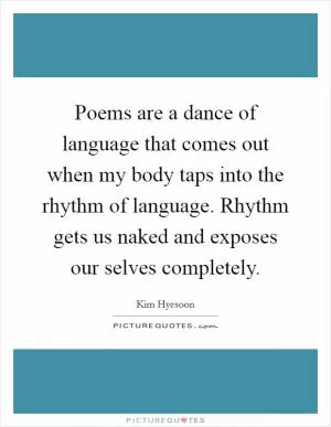 Poems are a dance of language that comes out when my body taps into the rhythm of language. Rhythm gets us naked and exposes our selves completely Picture Quote #1