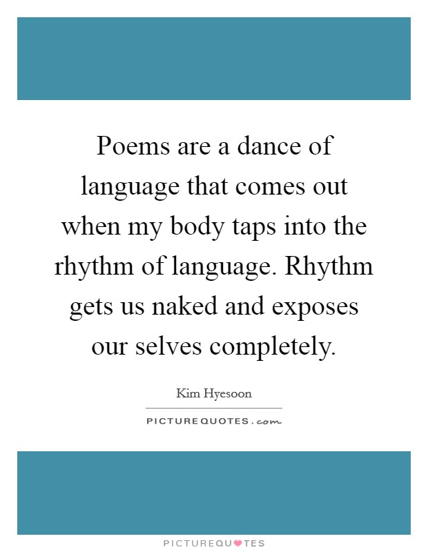 Poems are a dance of language that comes out when my body taps into the rhythm of language. Rhythm gets us naked and exposes our selves completely. Picture Quote #1