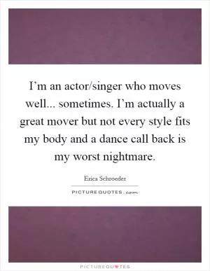 I’m an actor/singer who moves well... sometimes. I’m actually a great mover but not every style fits my body and a dance call back is my worst nightmare Picture Quote #1