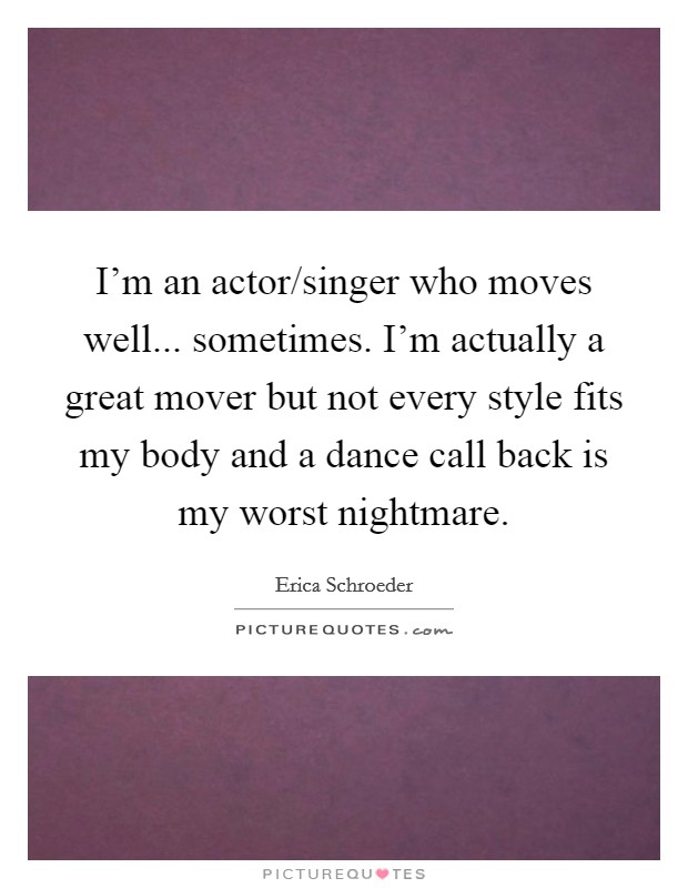 I'm an actor/singer who moves well... sometimes. I'm actually a great mover but not every style fits my body and a dance call back is my worst nightmare. Picture Quote #1