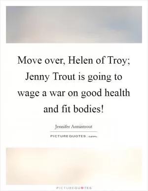 Move over, Helen of Troy; Jenny Trout is going to wage a war on good health and fit bodies! Picture Quote #1