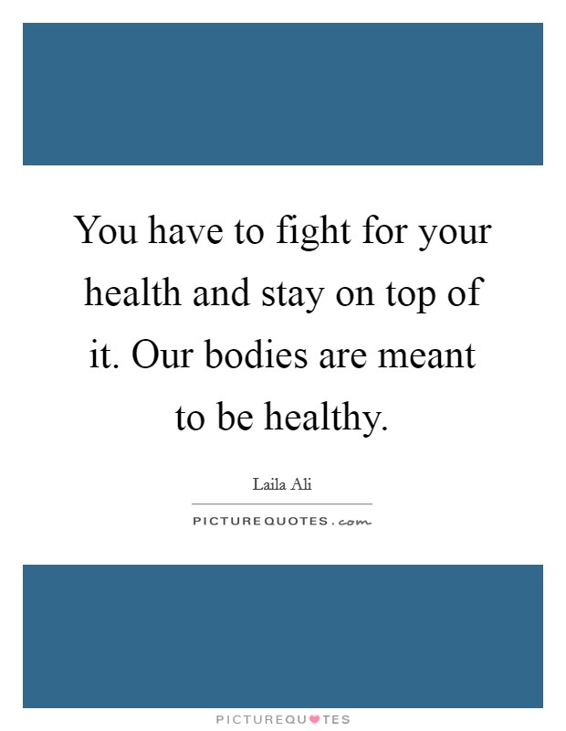 You have to fight for your health and stay on top of it. Our bodies are meant to be healthy. Picture Quote #1