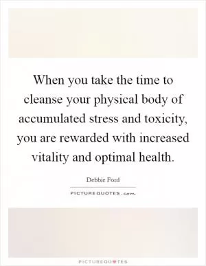 When you take the time to cleanse your physical body of accumulated stress and toxicity, you are rewarded with increased vitality and optimal health Picture Quote #1