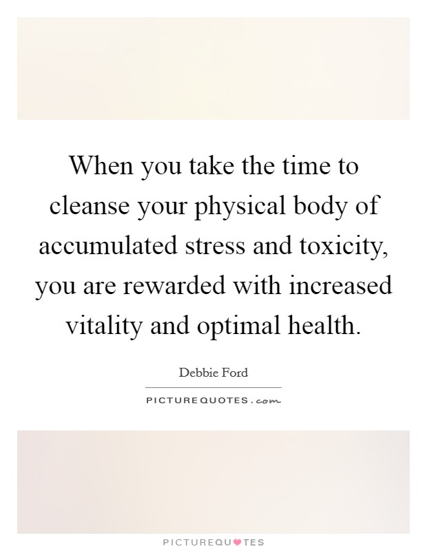 When you take the time to cleanse your physical body of accumulated stress and toxicity, you are rewarded with increased vitality and optimal health. Picture Quote #1