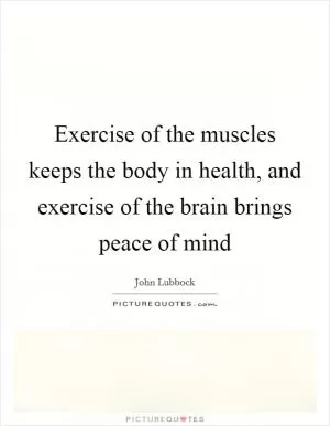 Exercise of the muscles keeps the body in health, and exercise of the brain brings peace of mind Picture Quote #1
