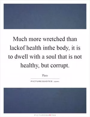 Much more wretched than lackof health inthe body, it is to dwell with a soul that is not healthy, but corrupt Picture Quote #1