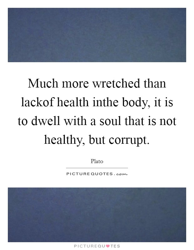 Much more wretched than lackof health inthe body, it is to dwell with a soul that is not healthy, but corrupt. Picture Quote #1