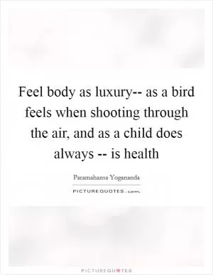 Feel body as luxury-- as a bird feels when shooting through the air, and as a child does always -- is health Picture Quote #1