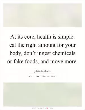 At its core, health is simple: eat the right amount for your body, don’t ingest chemicals or fake foods, and move more Picture Quote #1
