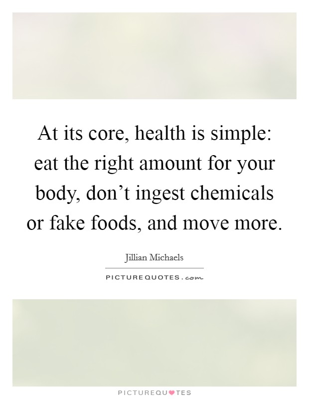 At its core, health is simple: eat the right amount for your body, don't ingest chemicals or fake foods, and move more. Picture Quote #1