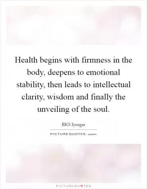 Health begins with firmness in the body, deepens to emotional stability, then leads to intellectual clarity, wisdom and finally the unveiling of the soul Picture Quote #1