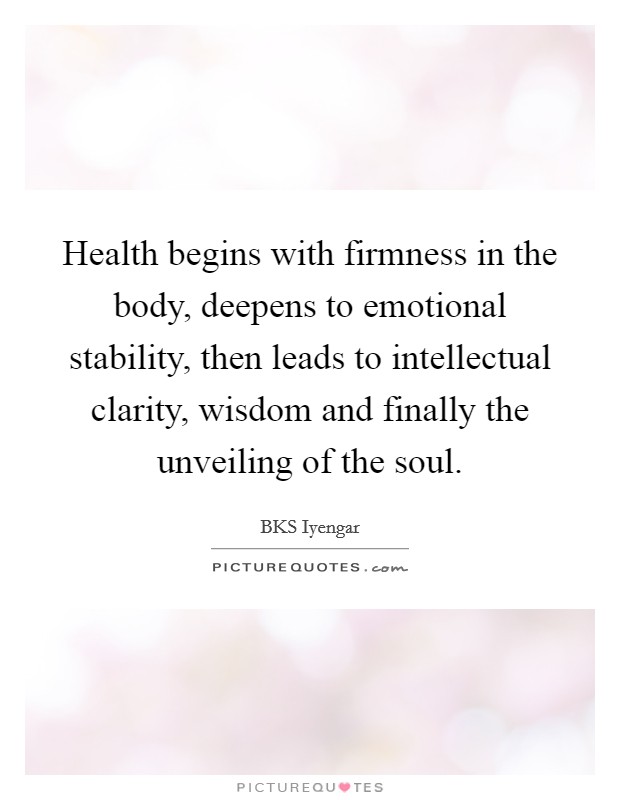 Health begins with firmness in the body, deepens to emotional stability, then leads to intellectual clarity, wisdom and finally the unveiling of the soul. Picture Quote #1