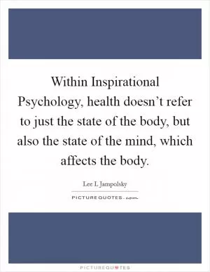 Within Inspirational Psychology, health doesn’t refer to just the state of the body, but also the state of the mind, which affects the body Picture Quote #1