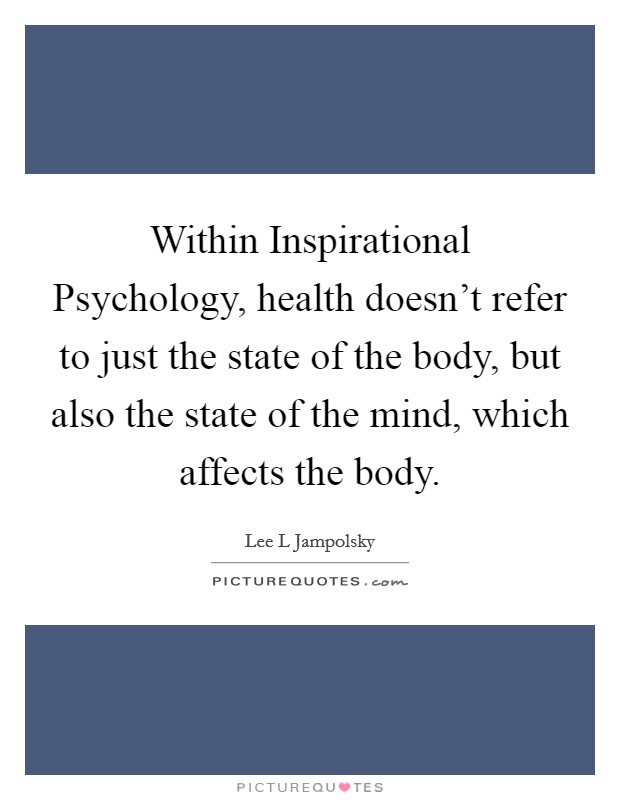 Within Inspirational Psychology, health doesn't refer to just the state of the body, but also the state of the mind, which affects the body. Picture Quote #1