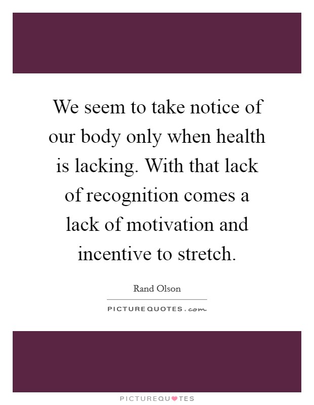 We seem to take notice of our body only when health is lacking. With that lack of recognition comes a lack of motivation and incentive to stretch. Picture Quote #1