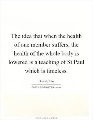 The idea that when the health of one member suffers, the health of the whole body is lowered is a teaching of St Paul which is timeless Picture Quote #1
