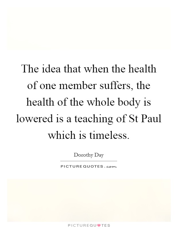 The idea that when the health of one member suffers, the health of the whole body is lowered is a teaching of St Paul which is timeless. Picture Quote #1