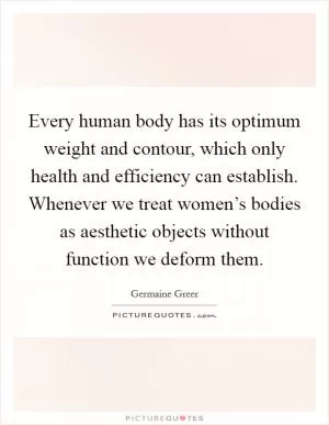 Every human body has its optimum weight and contour, which only health and efficiency can establish. Whenever we treat women’s bodies as aesthetic objects without function we deform them Picture Quote #1