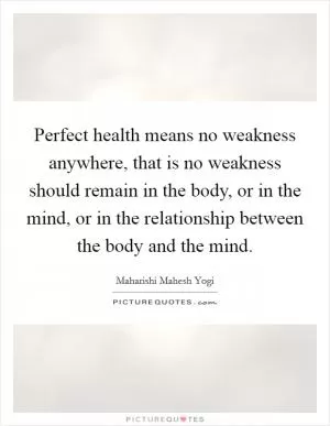 Perfect health means no weakness anywhere, that is no weakness should remain in the body, or in the mind, or in the relationship between the body and the mind Picture Quote #1