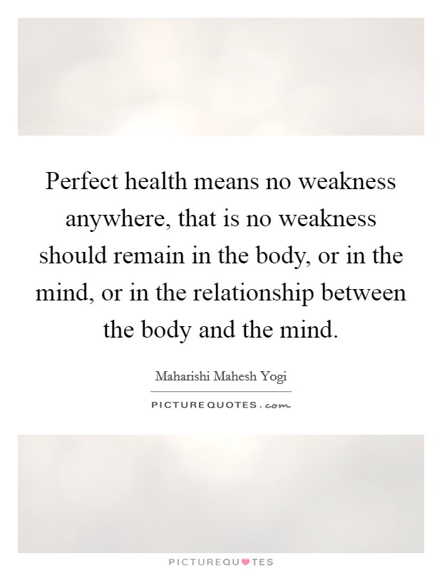 Perfect health means no weakness anywhere, that is no weakness should remain in the body, or in the mind, or in the relationship between the body and the mind. Picture Quote #1