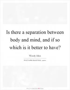 Is there a separation between body and mind, and if so which is it better to have? Picture Quote #1