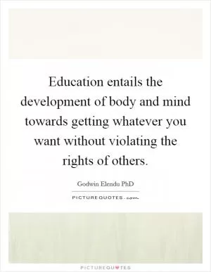 Education entails the development of body and mind towards getting whatever you want without violating the rights of others Picture Quote #1