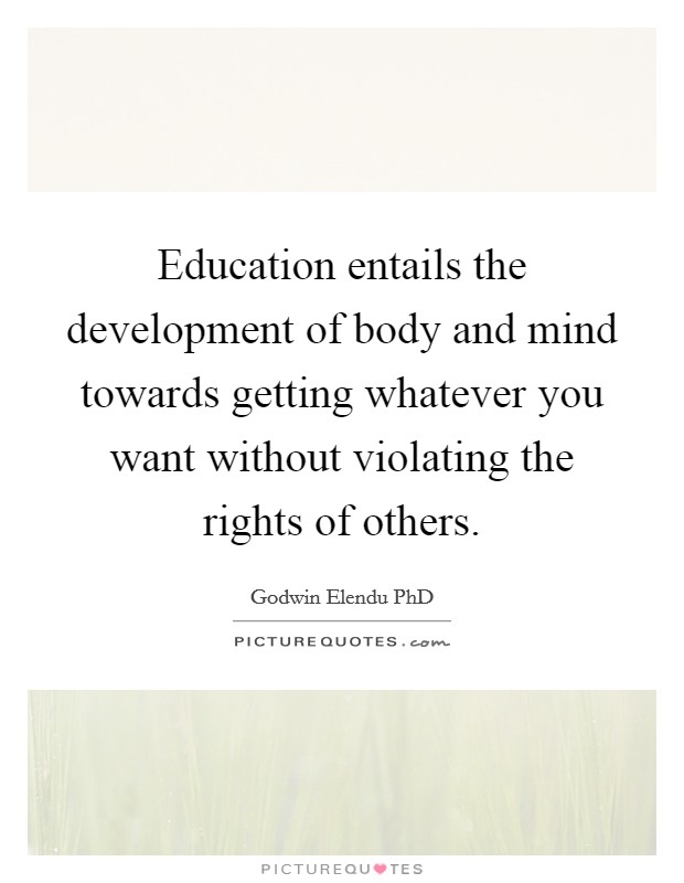 Education entails the development of body and mind towards getting whatever you want without violating the rights of others. Picture Quote #1