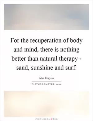 For the recuperation of body and mind, there is nothing better than natural therapy - sand, sunshine and surf Picture Quote #1