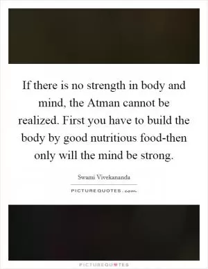 If there is no strength in body and mind, the Atman cannot be realized. First you have to build the body by good nutritious food-then only will the mind be strong Picture Quote #1