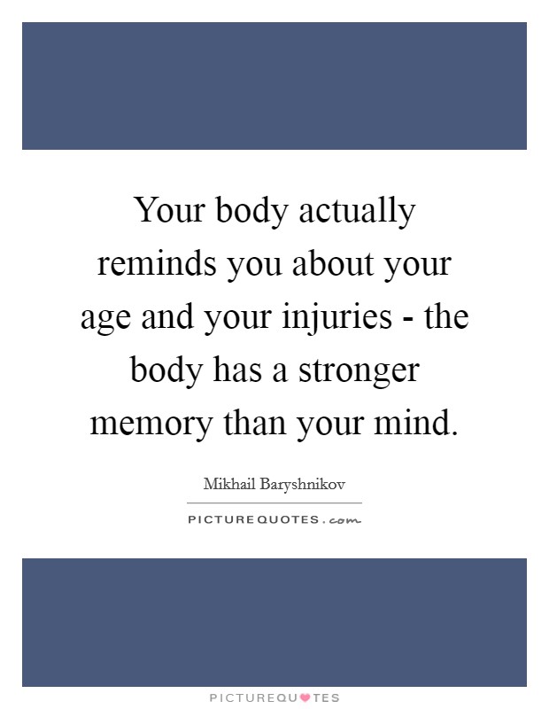Your body actually reminds you about your age and your injuries - the body has a stronger memory than your mind. Picture Quote #1