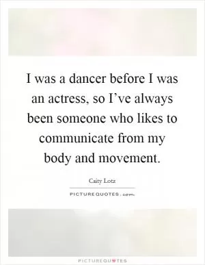 I was a dancer before I was an actress, so I’ve always been someone who likes to communicate from my body and movement Picture Quote #1