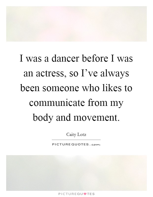 I was a dancer before I was an actress, so I've always been someone who likes to communicate from my body and movement. Picture Quote #1