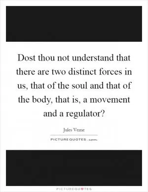 Dost thou not understand that there are two distinct forces in us, that of the soul and that of the body, that is, a movement and a regulator? Picture Quote #1