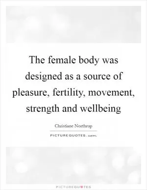 The female body was designed as a source of pleasure, fertility, movement, strength and wellbeing Picture Quote #1