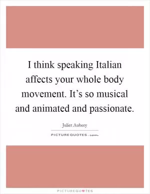 I think speaking Italian affects your whole body movement. It’s so musical and animated and passionate Picture Quote #1