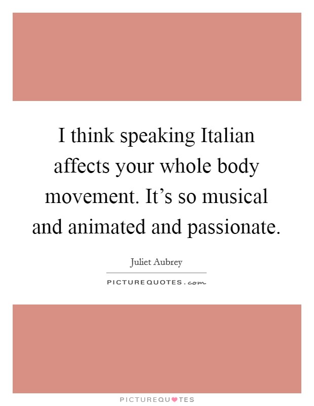 I think speaking Italian affects your whole body movement. It's so musical and animated and passionate. Picture Quote #1