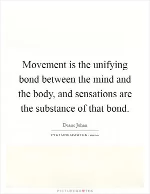 Movement is the unifying bond between the mind and the body, and sensations are the substance of that bond Picture Quote #1