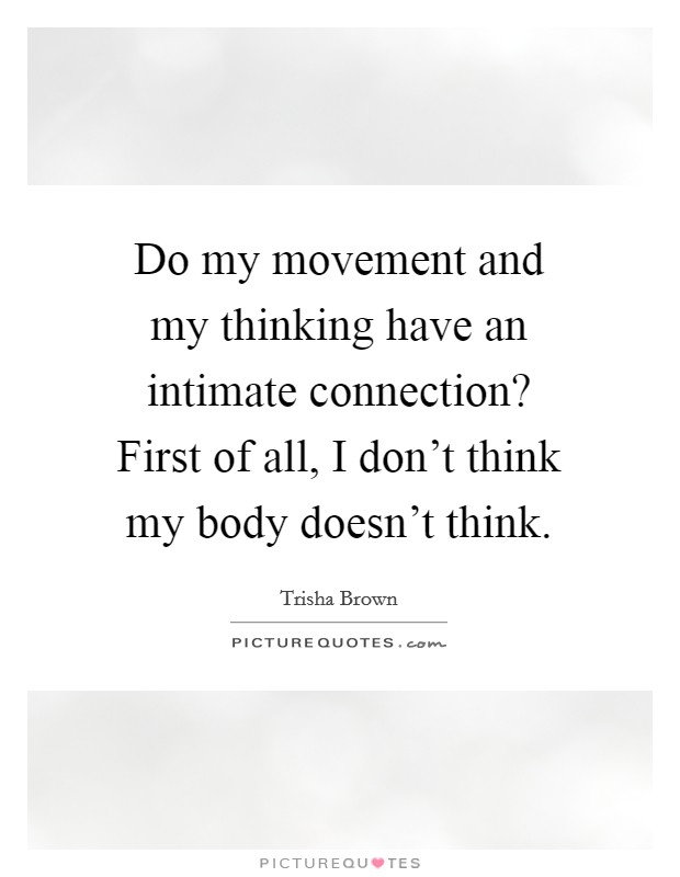 Do my movement and my thinking have an intimate connection? First of all, I don't think my body doesn't think. Picture Quote #1