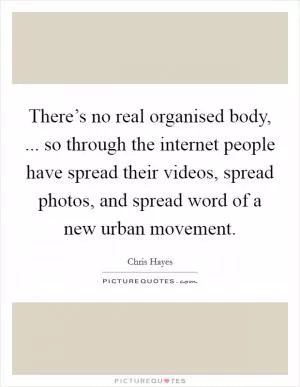 There’s no real organised body, ... so through the internet people have spread their videos, spread photos, and spread word of a new urban movement Picture Quote #1
