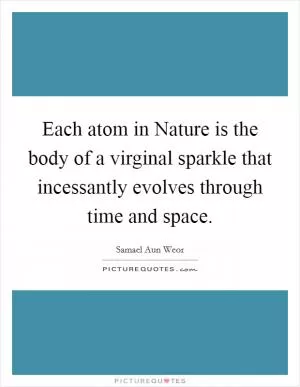 Each atom in Nature is the body of a virginal sparkle that incessantly evolves through time and space Picture Quote #1